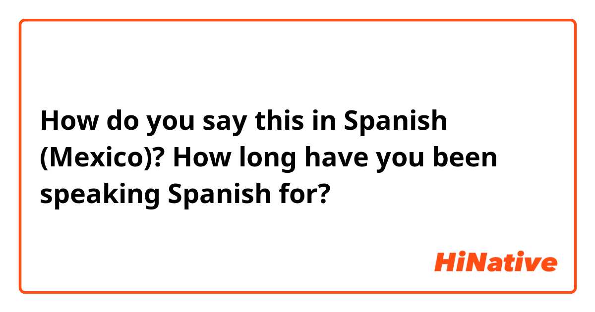 How do you say this in Spanish (Mexico)? How long have you been speaking Spanish for?