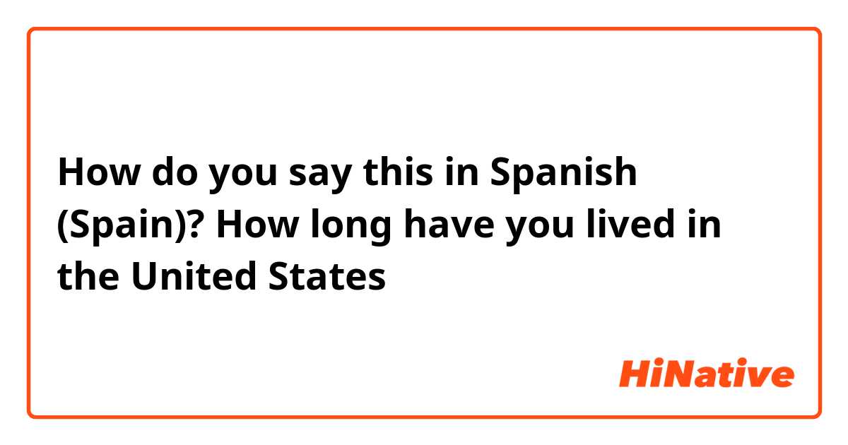 How do you say this in Spanish (Spain)? How long have you lived in the United States
