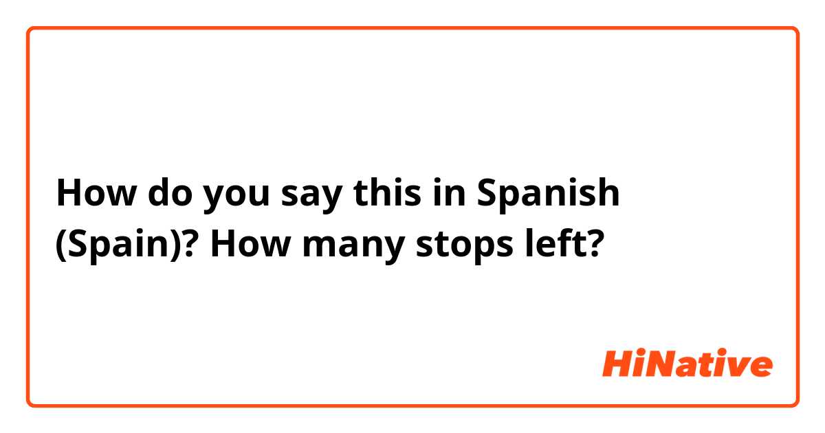 How do you say this in Spanish (Spain)? How many stops left?