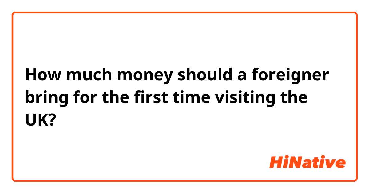 How much money should a foreigner bring for the first time visiting the UK?