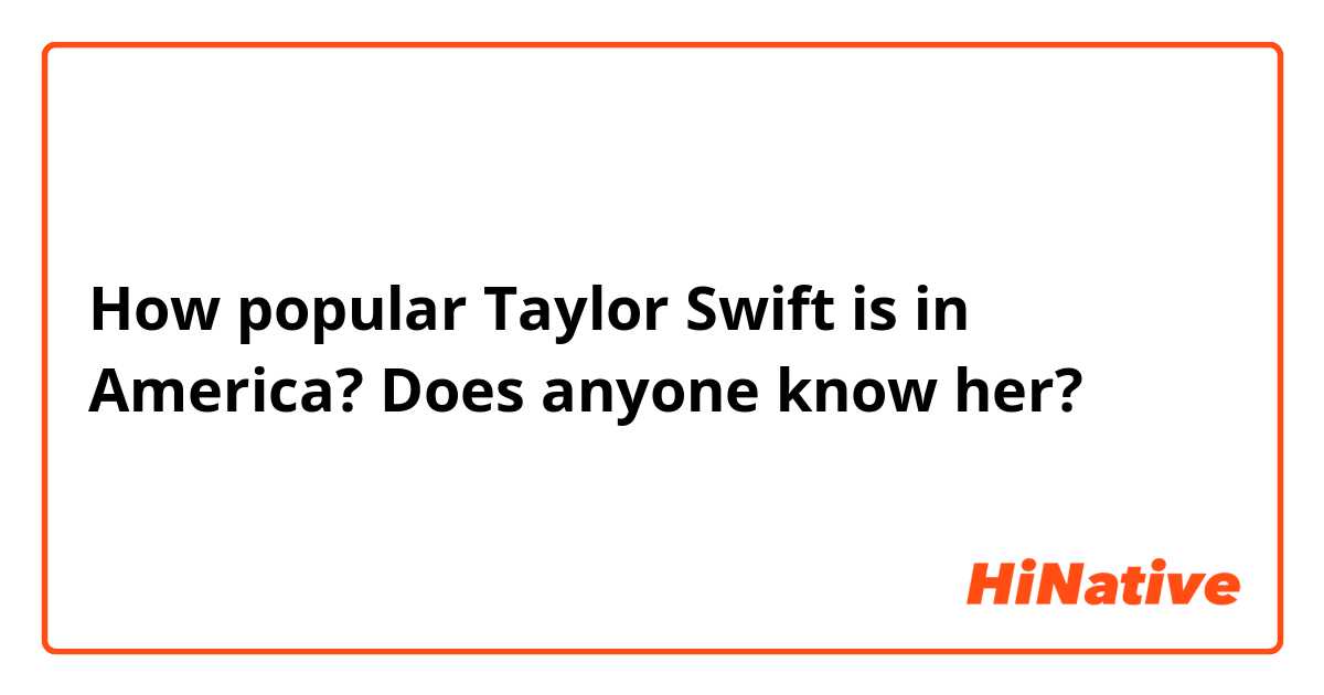 How popular Taylor Swift is in America? Does anyone know her?