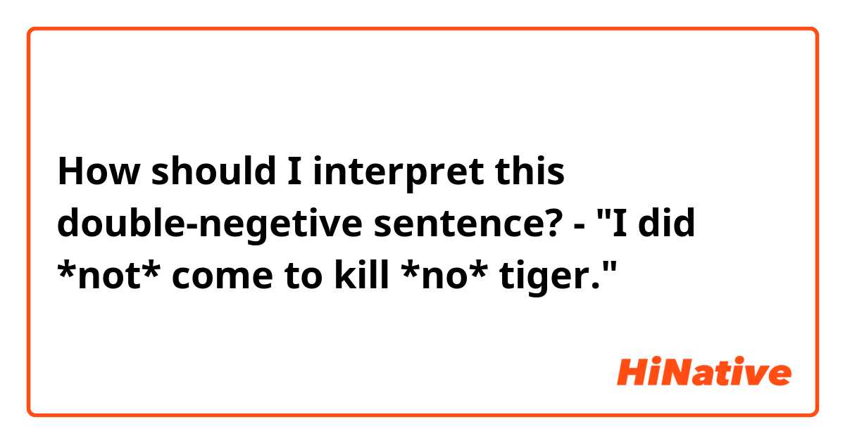 How should I interpret this double-negetive sentence?

- "I did *not* come to kill *no* tiger."
