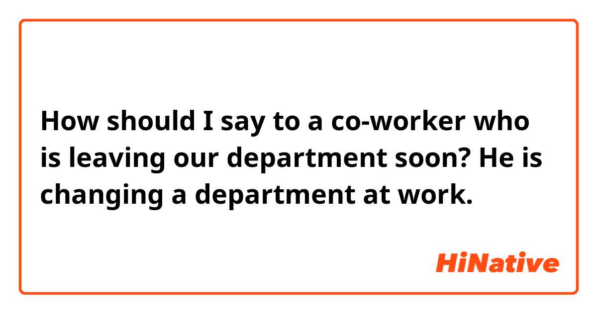 How should I say to a co-worker who is leaving our department soon?

He is changing a department at work.