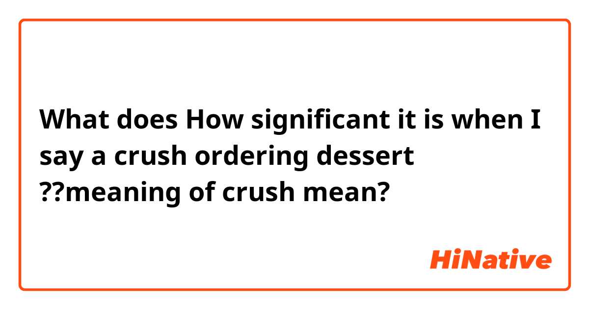 What does How significant it is when I say a crush ordering dessert 

??meaning of crush  mean?