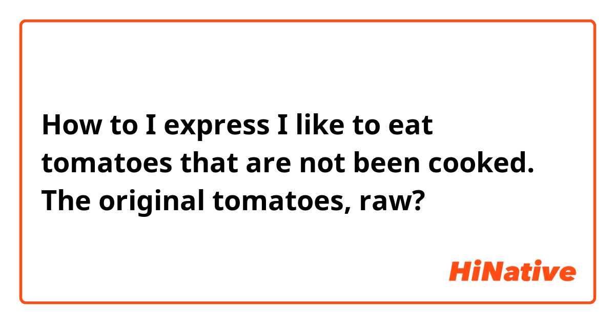 How to I express I like to eat tomatoes that are not been cooked. The original tomatoes, raw?