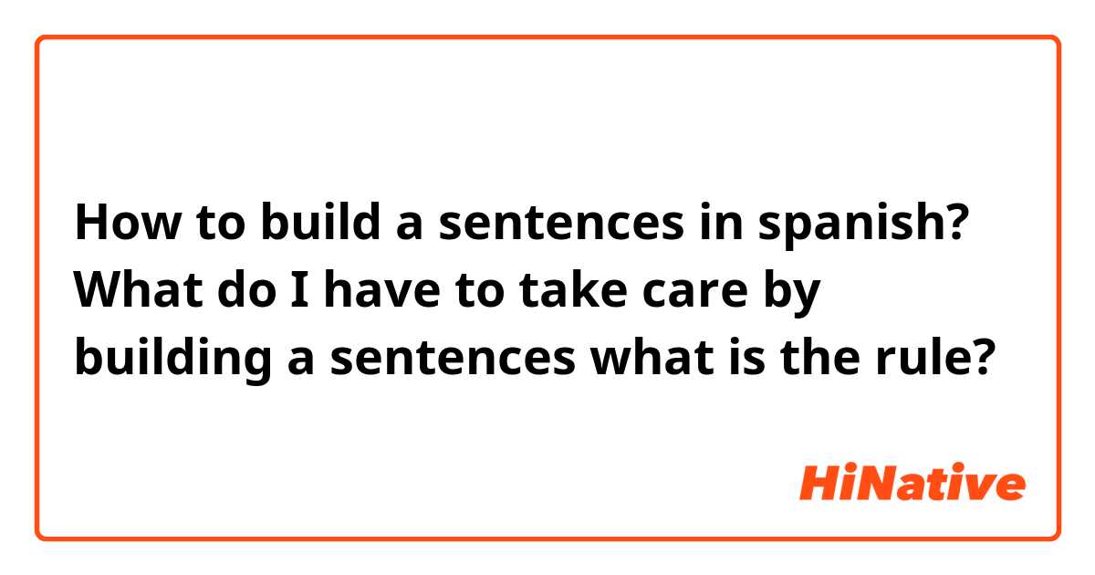 How to build a sentences in spanish? What do I have to take care by building a sentences what is the rule?