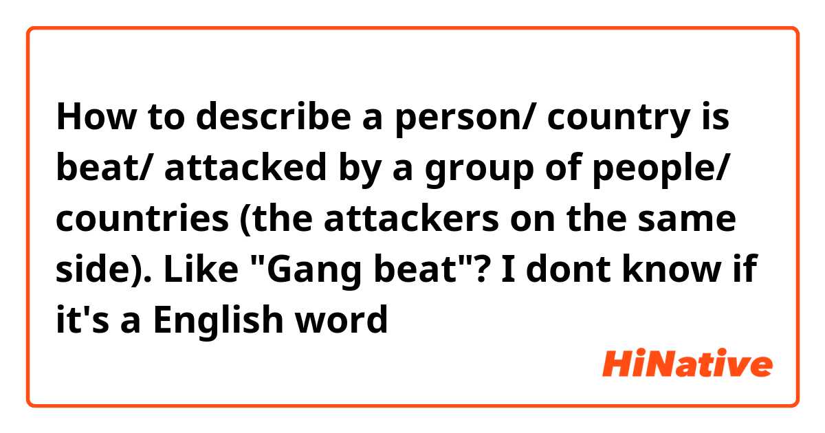 How to describe a person/ country is beat/ attacked by a group of people/ countries (the attackers on the same side).

Like "Gang beat"? I dont know if it's a English word
