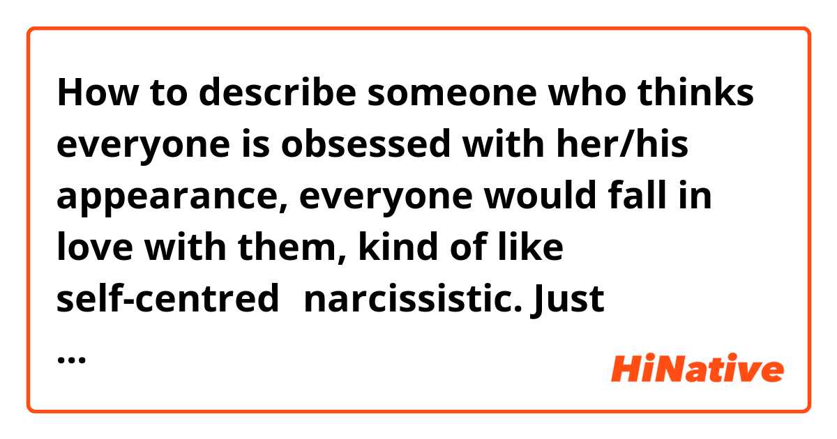 How to describe someone who thinks everyone is obsessed with her/his appearance, everyone would fall in love with them, kind of like self-centred，narcissistic. Just excessively estimate themselves…Is there any adjective that fits right?