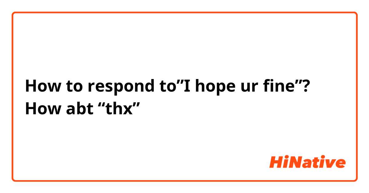 How to respond to”I hope ur fine”?
How abt “thx”