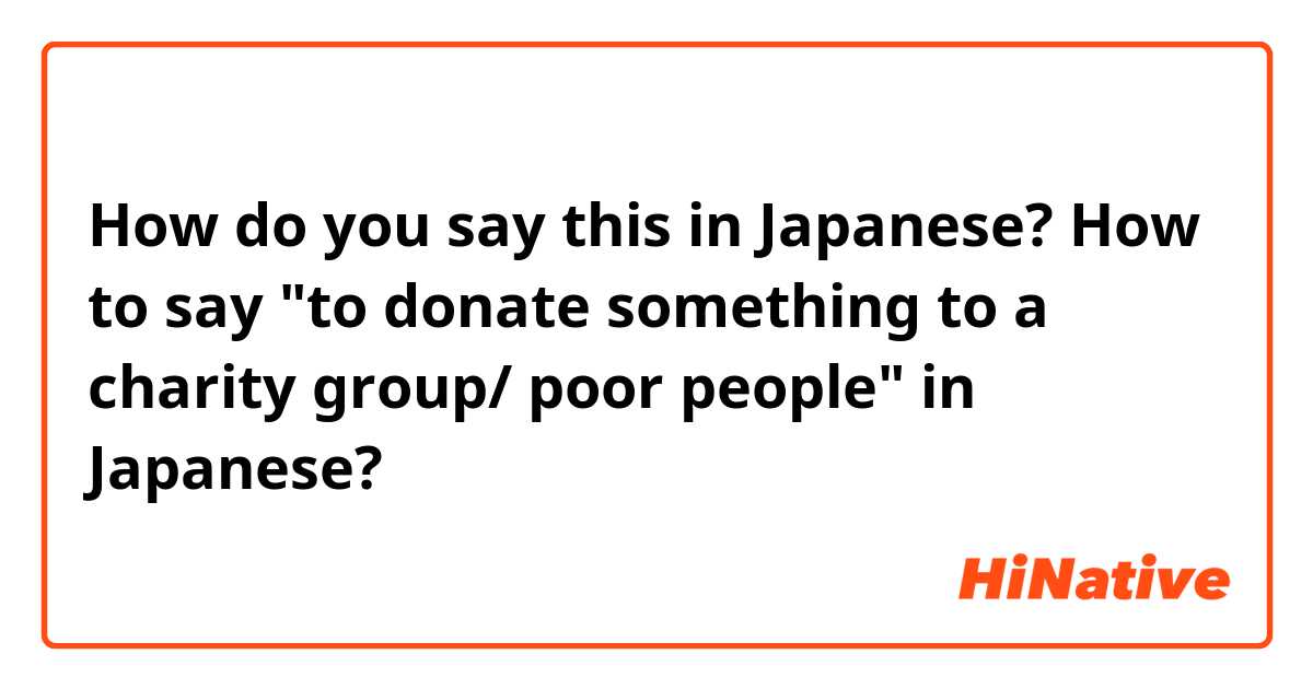 How do you say this in Japanese? How to say "to donate something to a charity group/ poor people" in Japanese?
