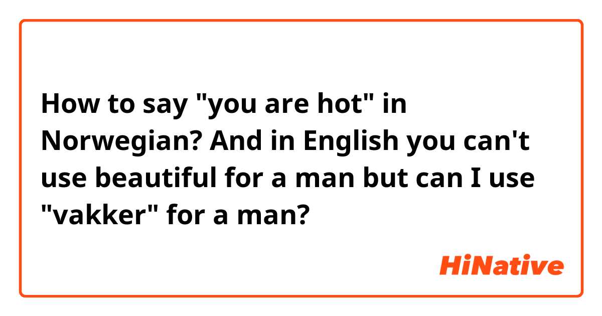 How to say "you are hot" in Norwegian? And in English you can't use beautiful for a man but can I use "vakker" for a man? 