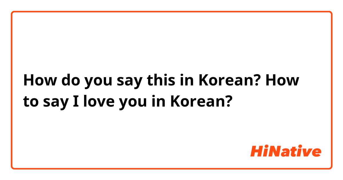How do you say this in Korean? How to say I love you in Korean?