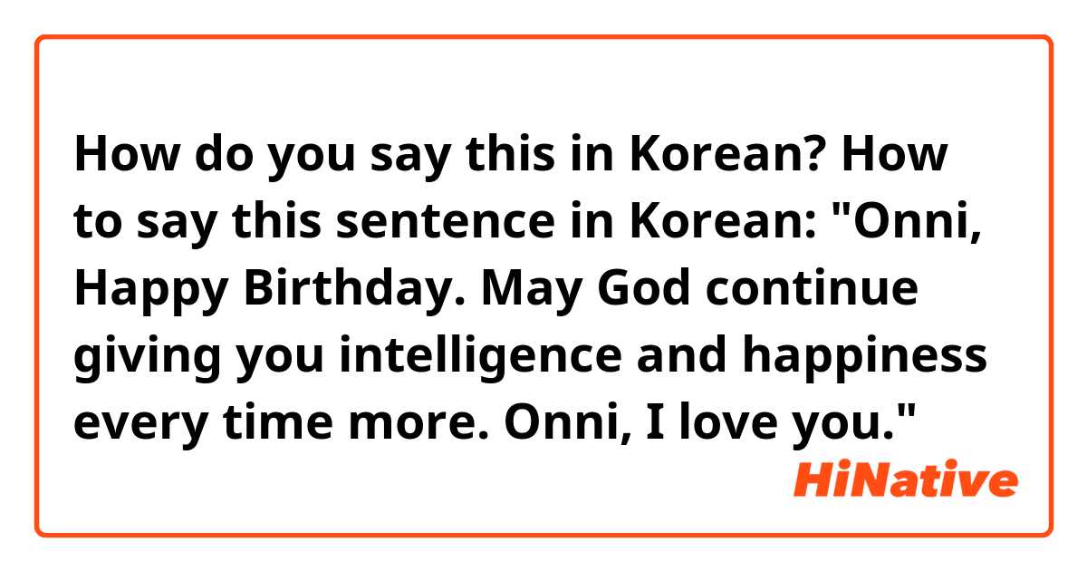 How do you say this in Korean? How to say this sentence in Korean: "Onni, Happy Birthday. May God continue giving you intelligence and happiness every time more. Onni, I love you."