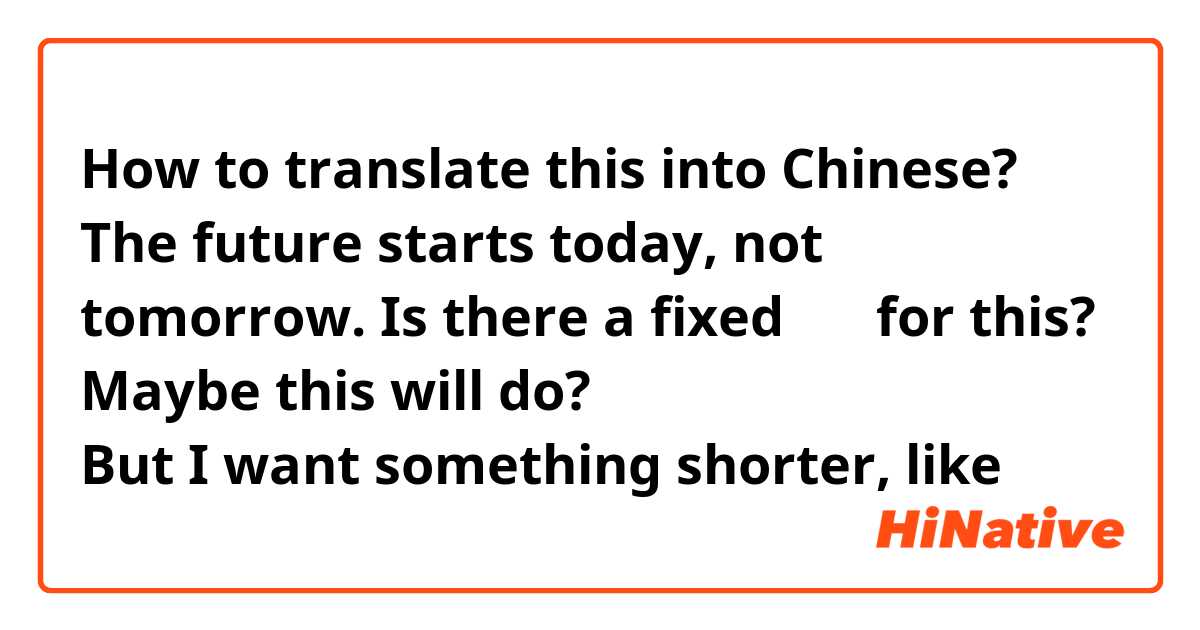 How to translate this into Chinese?
The future starts today, not tomorrow.

Is there a fixed 成语 for this?
Maybe this will do? 未来从今天开始，而不是明天
But I want something shorter, like成语