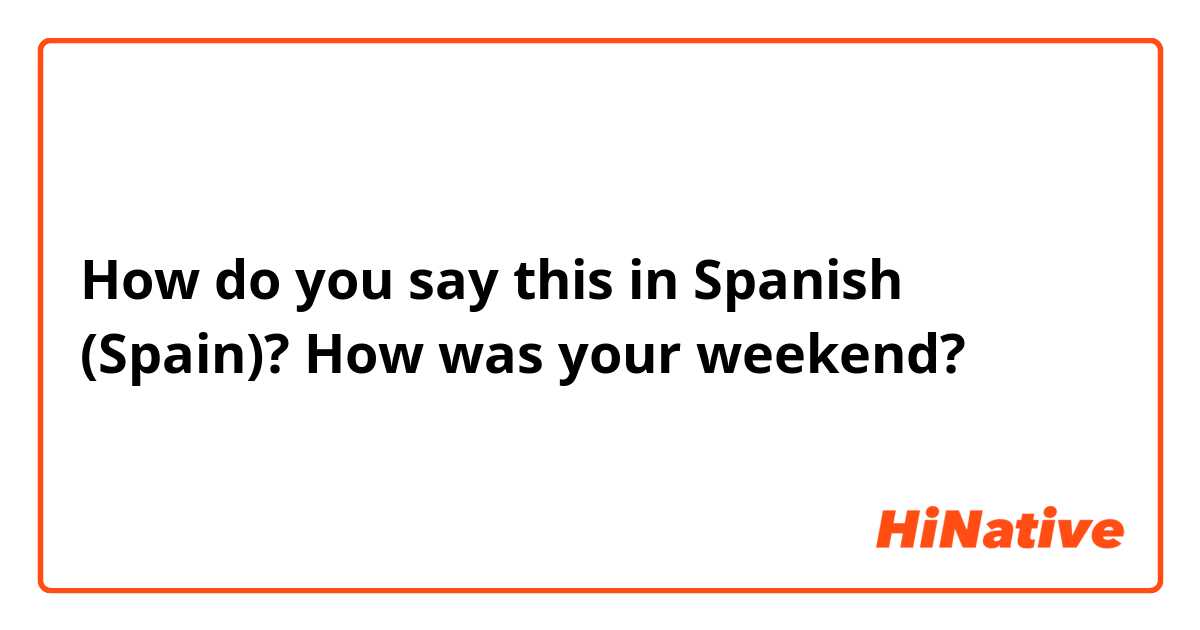 How do you say this in Spanish (Spain)? How was your weekend?
