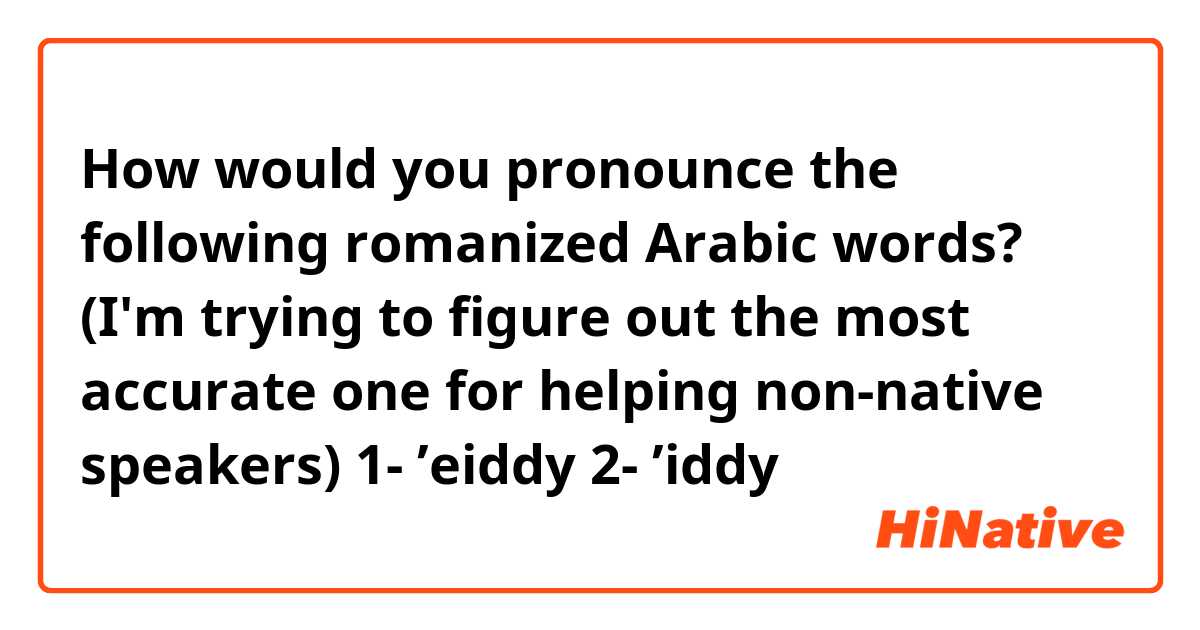 How would you pronounce the following romanized Arabic words? (I'm trying to figure out the most accurate one for helping non-native speakers)
1- ’eiddy
2- ’iddy
