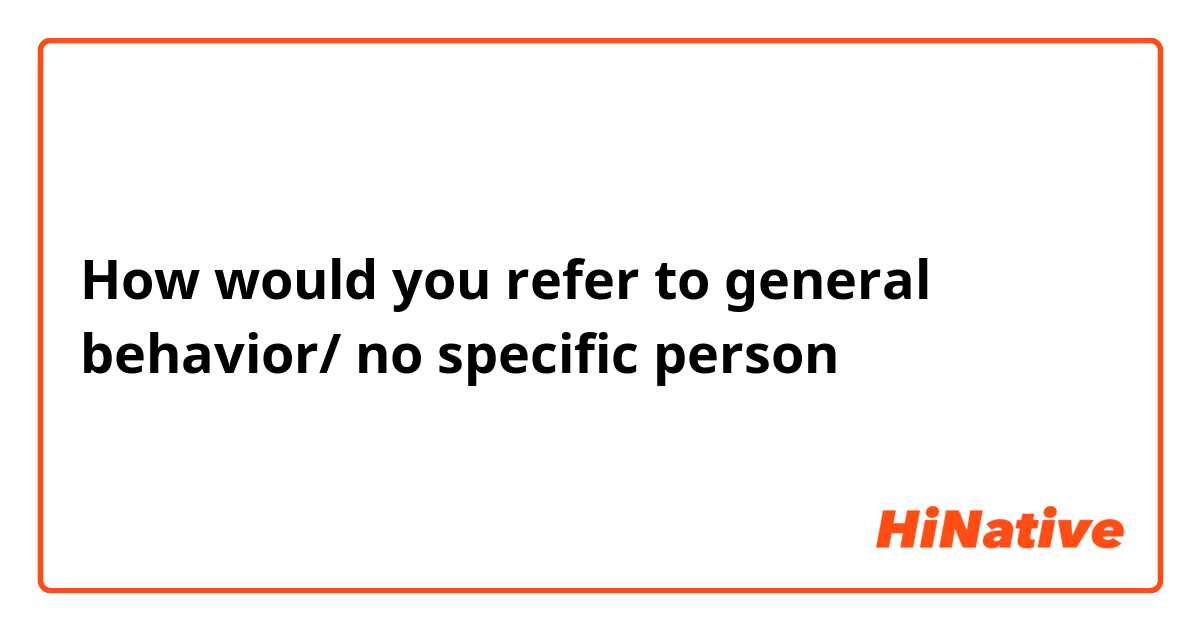 How would you refer to general behavior/ no specific person