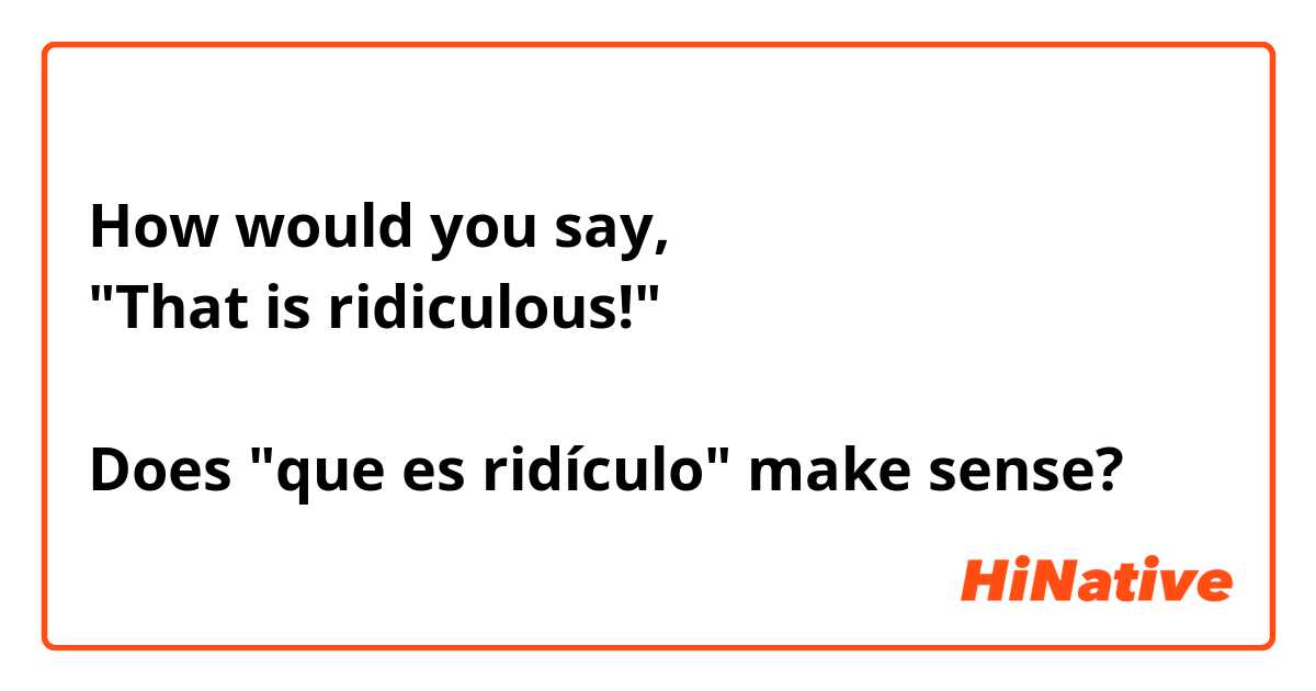 How would you say,
"That is ridiculous!"

Does "que es ridículo" make sense?