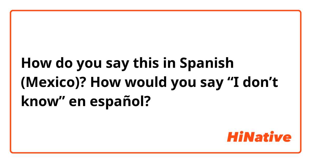 How do you say this in Spanish (Mexico)? How would you say “I don’t know” en español?