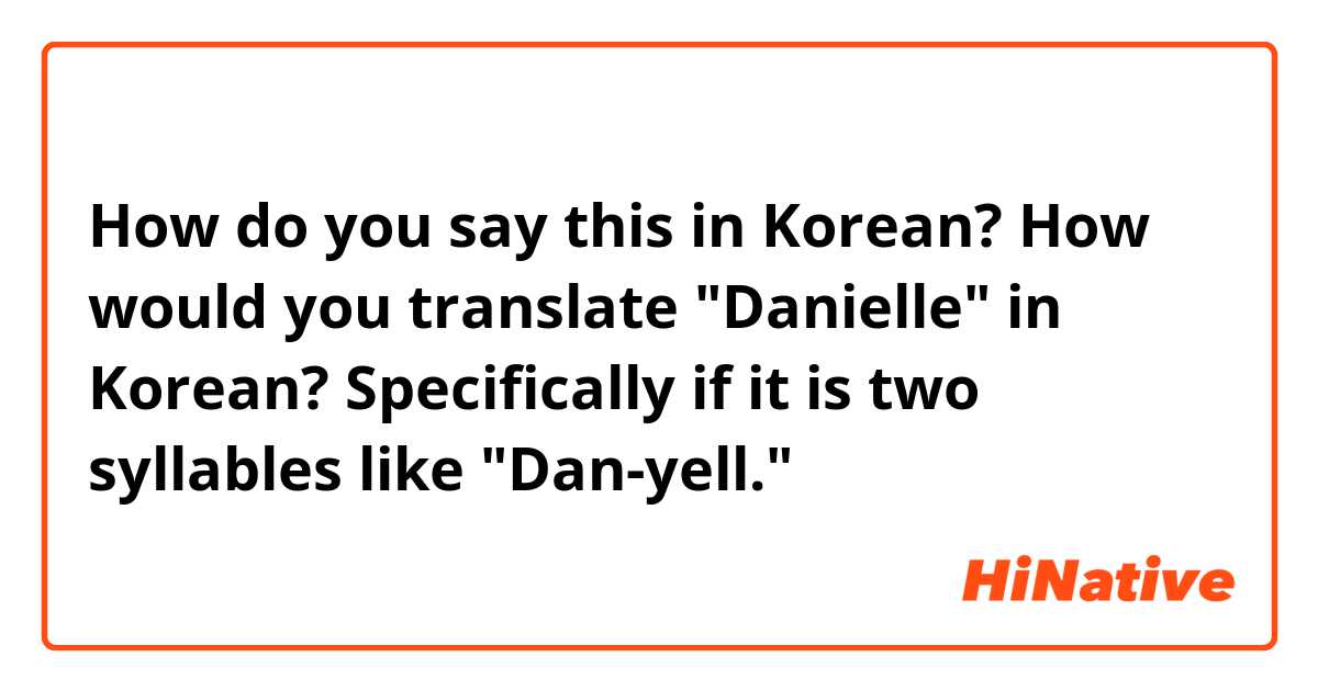 How do you say this in Korean? How would you translate "Danielle" in Korean? Specifically if it is two syllables like "Dan-yell." 