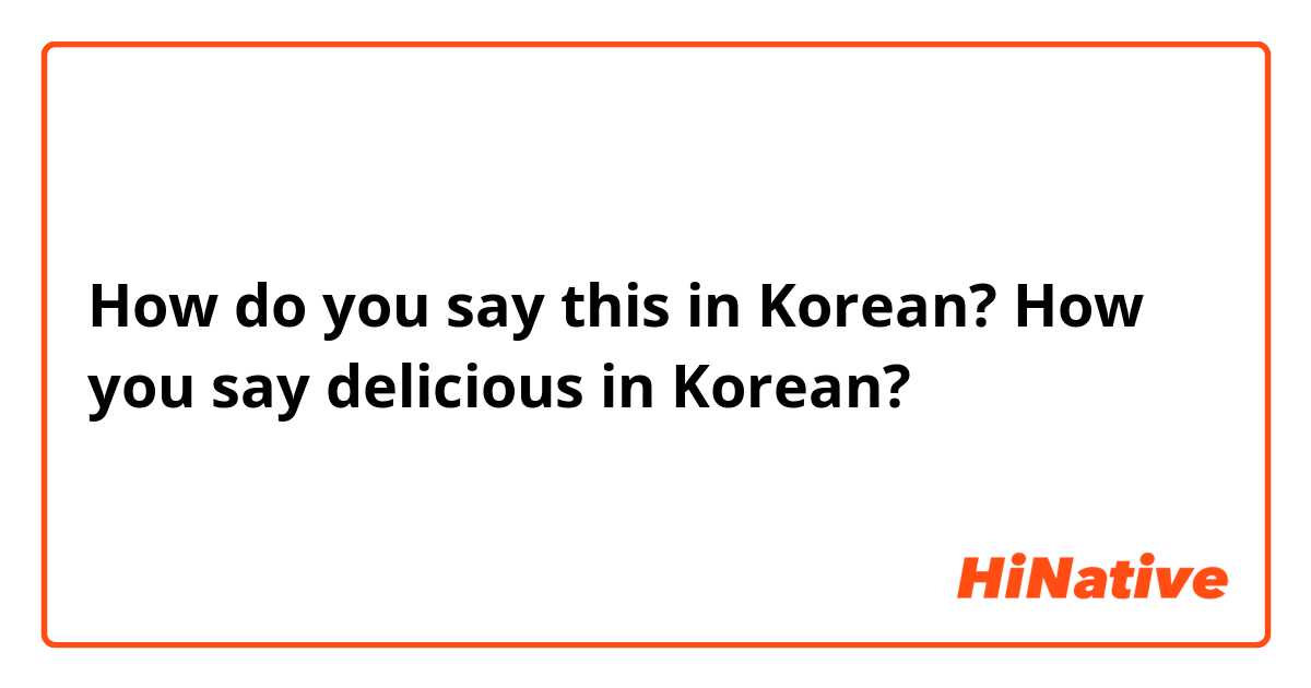 How do you say this in Korean? How you say delicious in Korean?