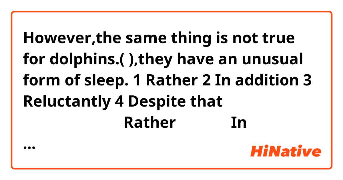 However,the same thing is not true for dolphins.( ),they have an unusual form of sleep. 

1 Rather 2 In addition 3 Reluctantly 4 Despite that 

空欄補充の問題で答えがRatherなのですが、In additionも意味が通る気がします
In additionはなぜダメでなのですか？