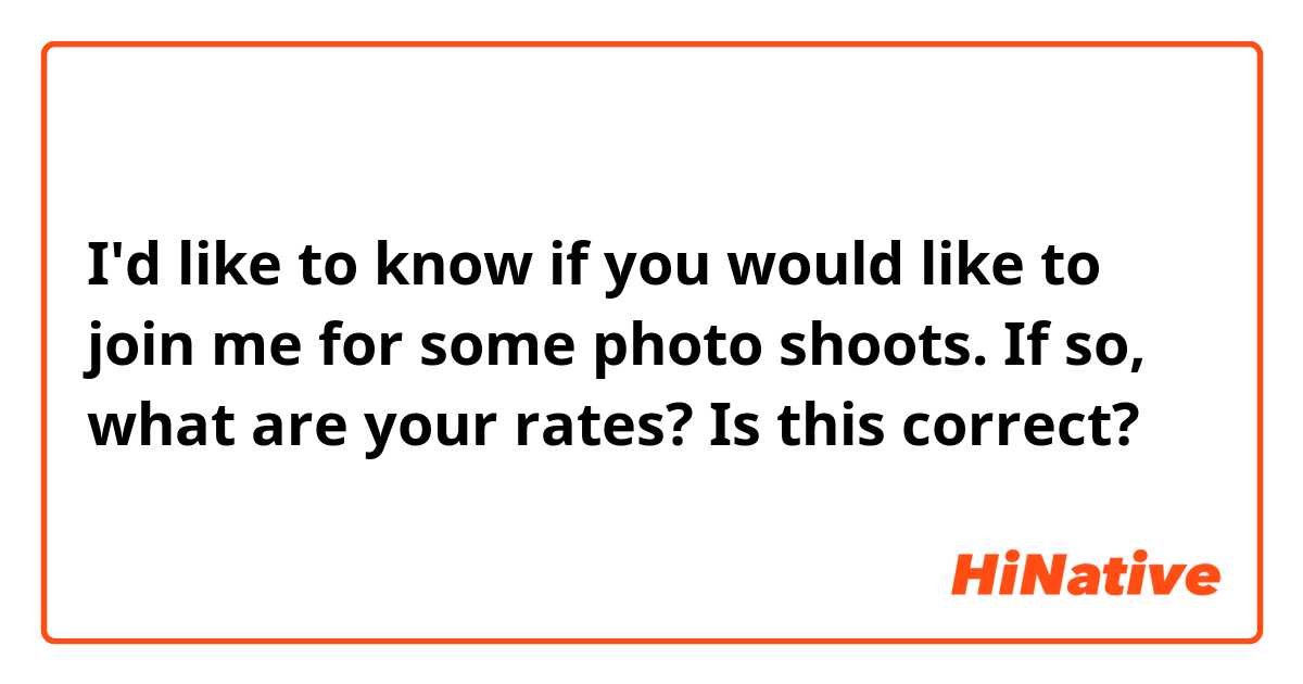 I'd like to know if you would like to join me for some photo shoots. If so, what are your rates?

Is this correct?