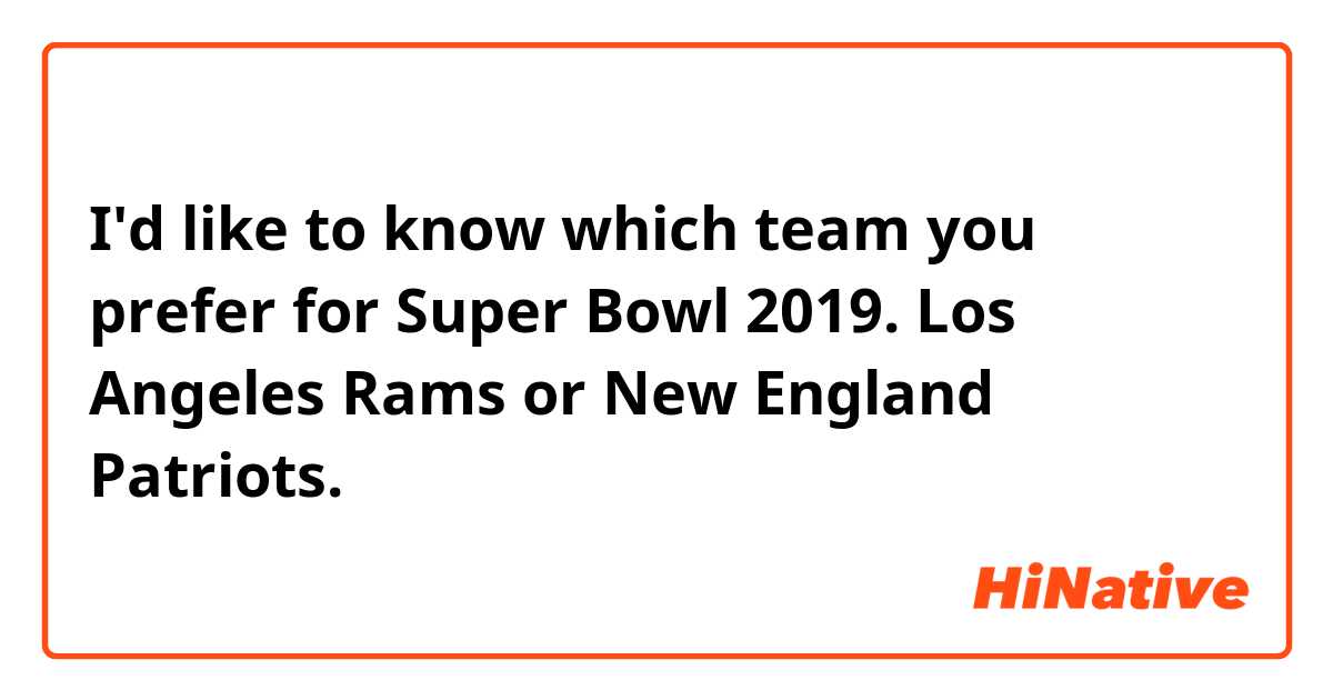 I'd like to know which team you prefer for Super Bowl 2019.
Los Angeles Rams or New England Patriots.