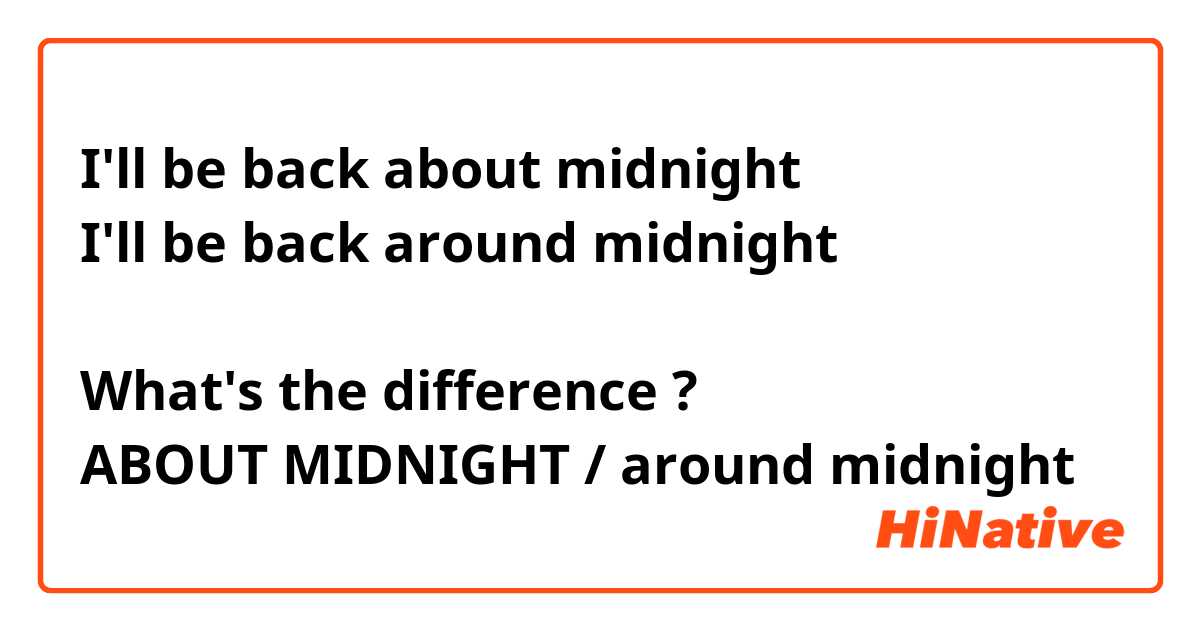 I'll be back about midnight
I'll be back around midnight 

What's the difference ? 
ABOUT MIDNIGHT / around midnight 