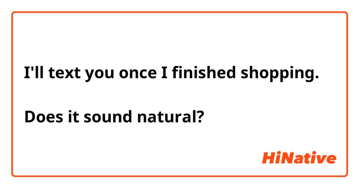 I'll text you once I finished shopping.

Does it sound natural?