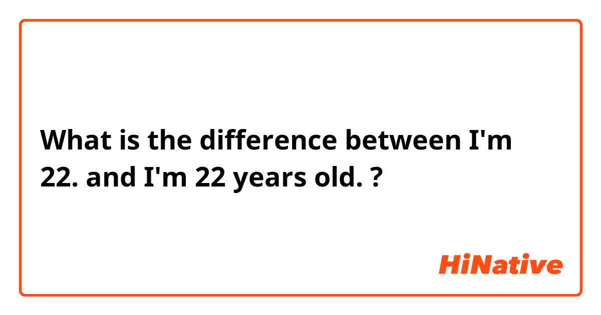 What is the difference between I'm 22. and I'm 22 years old. ?