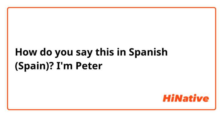 How do you say this in Spanish (Spain)? I'm Peter
