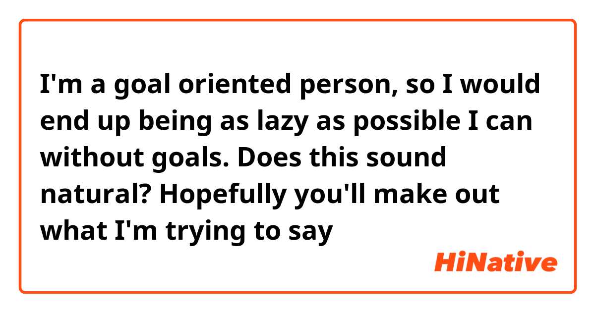 I'm a goal oriented person, so I would end up being as lazy as possible I can without goals. Does this sound natural? Hopefully you'll make out what I'm trying to say😯