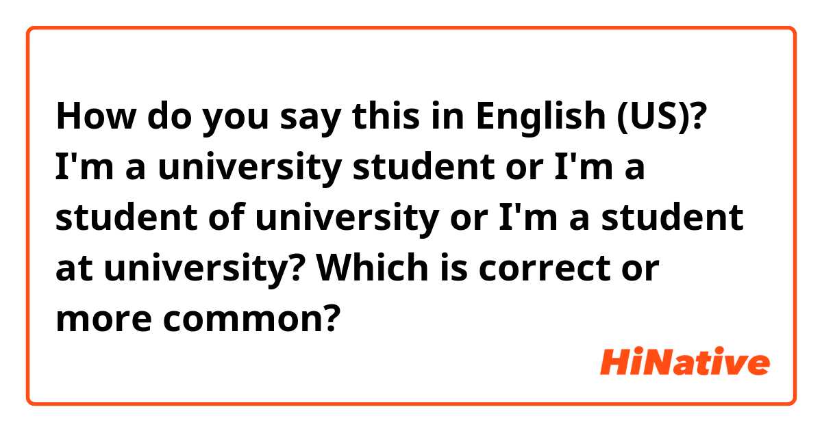 How do you say this in English (US)? I'm a university student or I'm a student of university or I'm a student at university?
Which is correct or more common?