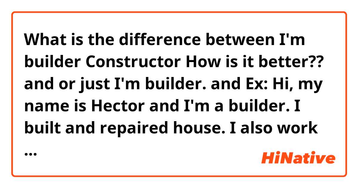 What is the difference between I'm builder Constructor 

How is it better??

 and or just I'm builder. and Ex: Hi, my name is Hector and I'm a builder. I built and repaired house. I also work as a carpenter
 and Ex: Hi, my name is Hector and I'm a builder constructivo. I built and repaired house. I also work as a carpenter
 ?