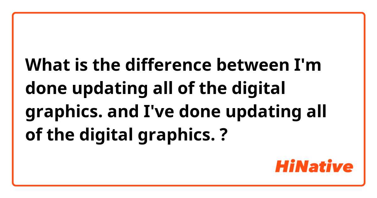 What is the difference between I'm done updating all of the digital graphics. and I've done updating all of the digital graphics. ?
