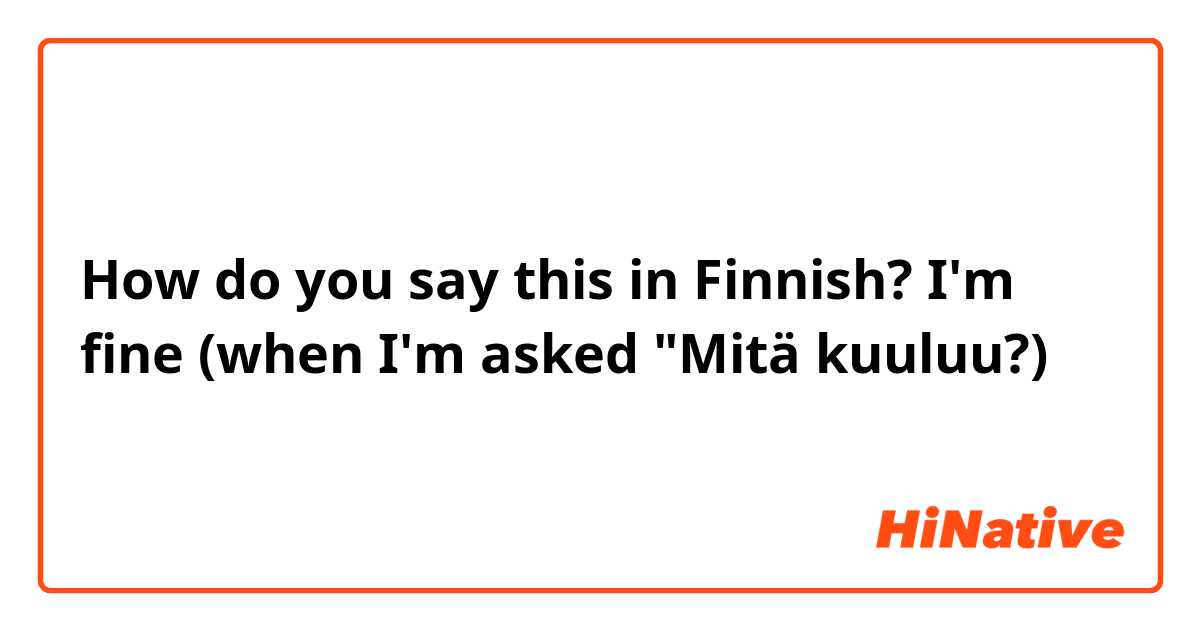 How do you say this in Finnish? I'm fine (when I'm asked "Mitä kuuluu?)