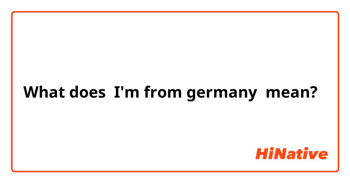 What does I'm from germany mean?