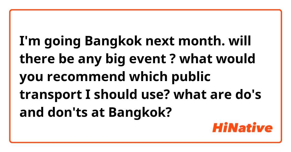 I'm going Bangkok next month. 
will there be any big event ?
what would you recommend which public transport I should use?
what are do's and don'ts at Bangkok?