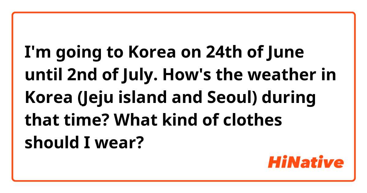 I'm going to Korea on 24th of June until 2nd of July. How's the weather in Korea (Jeju island and Seoul) during that time? What kind of clothes should I wear?