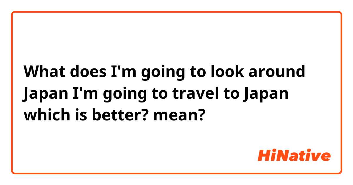 What does I'm going to look around Japan
I'm going to travel to Japan
which is better? mean?