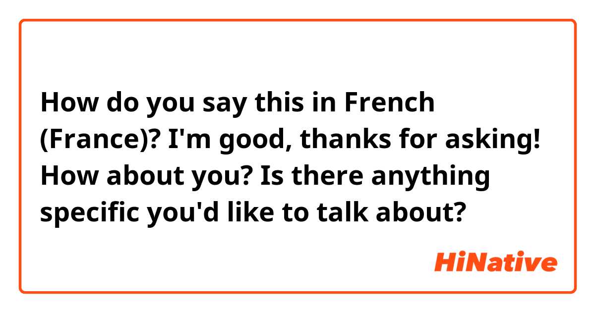 How do you say this in French (France)? I'm good, thanks for asking! How about you? Is there anything specific you'd like to talk about? 😊👋
