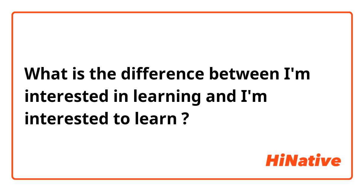 What is the difference between I'm interested in learning  and I'm interested to learn  ?