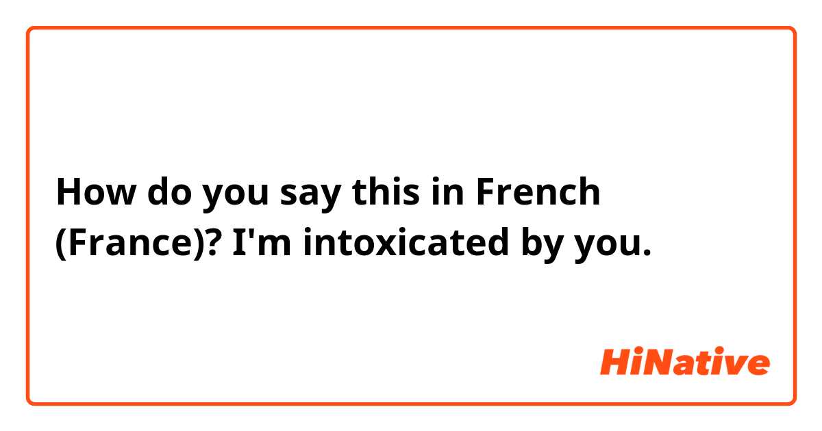 How do you say this in French (France)? I'm intoxicated by you.