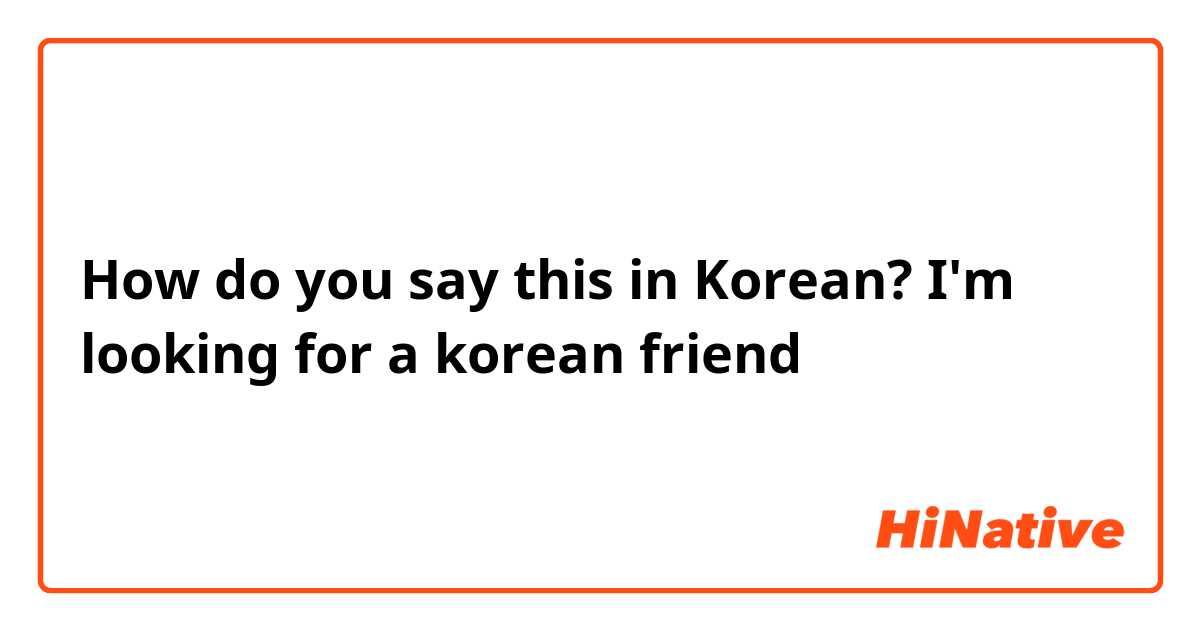 How do you say this in Korean? I'm looking for a korean friend