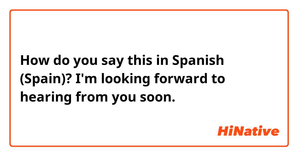 How do you say this in Spanish (Spain)? I'm looking forward to hearing from you soon. 