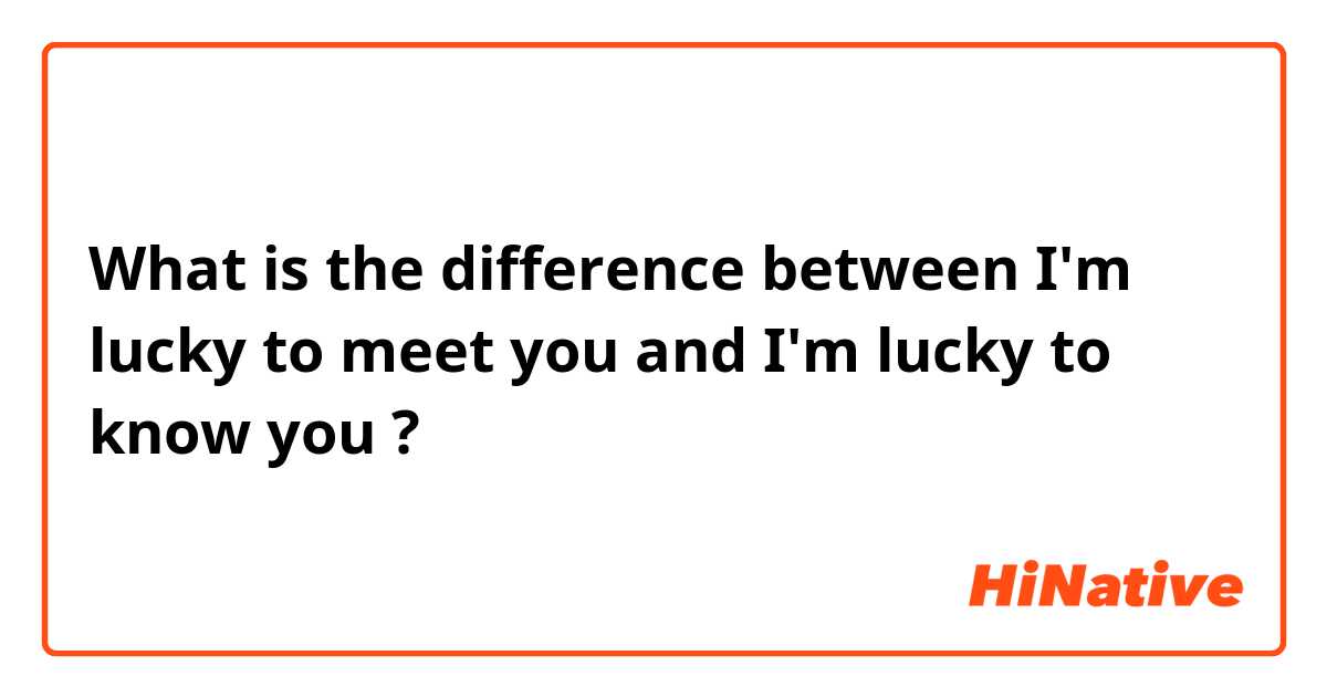 🆚What is the difference between I'm lucky to meet you and I'm lucky to  know you ? I'm lucky to meet you vs I'm lucky to know you ?