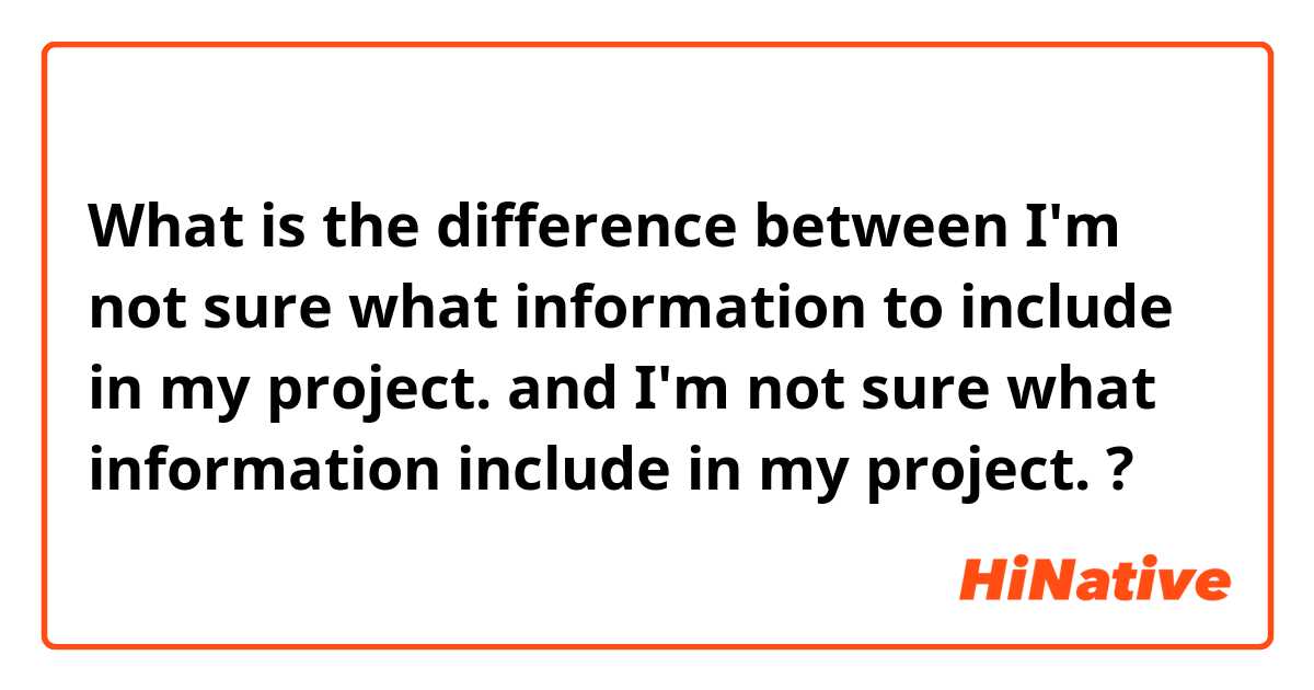 What is the difference between I'm not sure what information to include in my project. and I'm not sure what information include in my project. ?