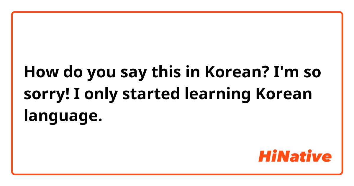 How do you say this in Korean? I'm so sorry! I only started learning Korean language.
