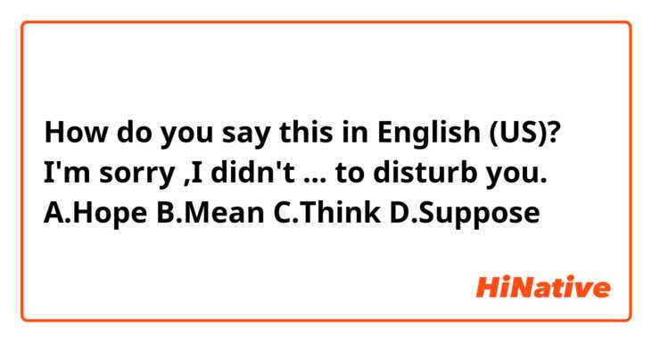 How do you say this in English (US)? I'm sorry ,I didn't ... to disturb you.

A.Hope
B.Mean
C.Think
D.Suppose
